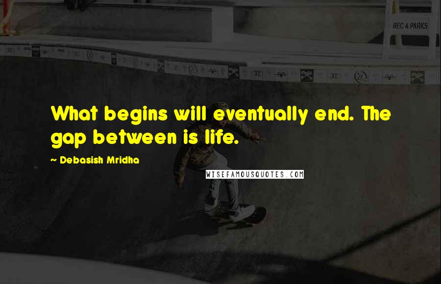 Debasish Mridha Quotes: What begins will eventually end. The gap between is life.