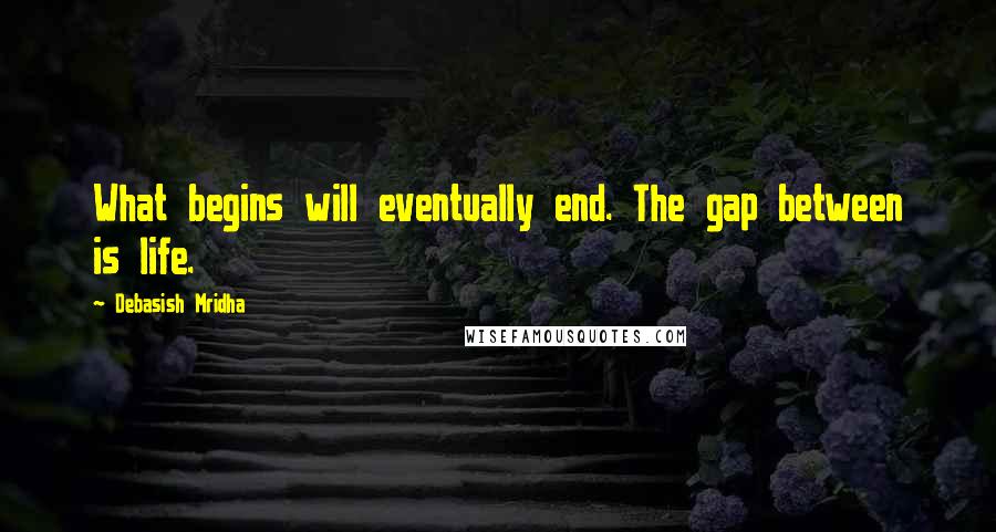 Debasish Mridha Quotes: What begins will eventually end. The gap between is life.