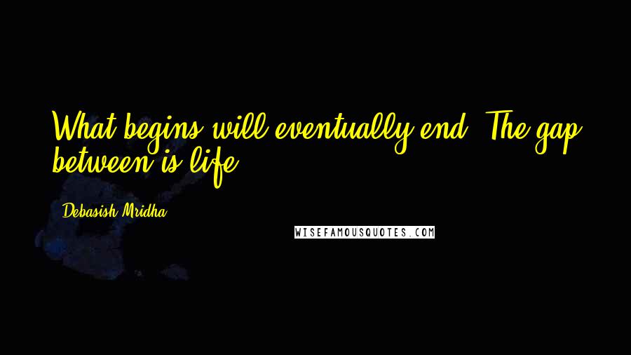 Debasish Mridha Quotes: What begins will eventually end. The gap between is life.