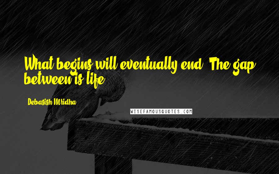 Debasish Mridha Quotes: What begins will eventually end. The gap between is life.