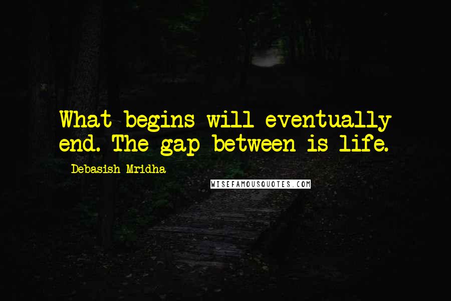 Debasish Mridha Quotes: What begins will eventually end. The gap between is life.