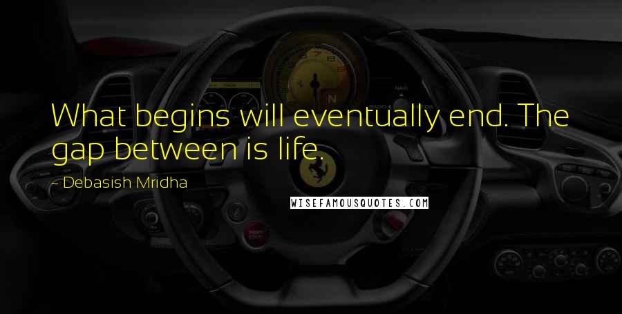 Debasish Mridha Quotes: What begins will eventually end. The gap between is life.