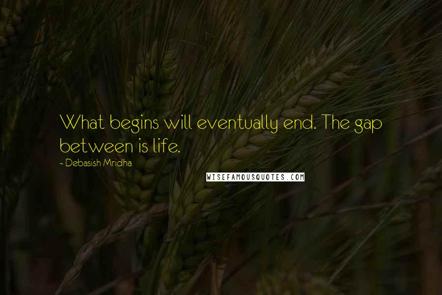 Debasish Mridha Quotes: What begins will eventually end. The gap between is life.