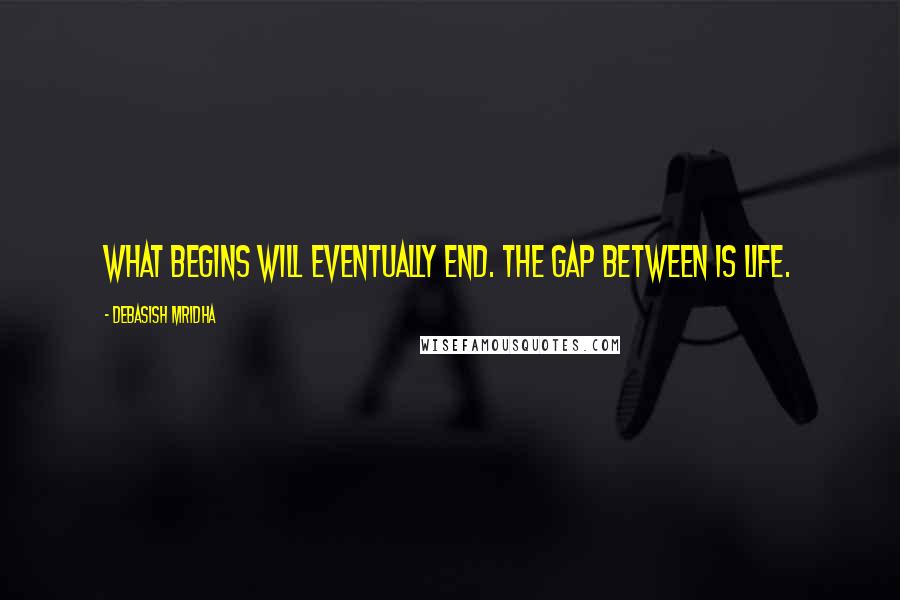 Debasish Mridha Quotes: What begins will eventually end. The gap between is life.