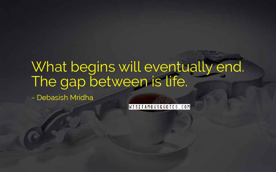 Debasish Mridha Quotes: What begins will eventually end. The gap between is life.