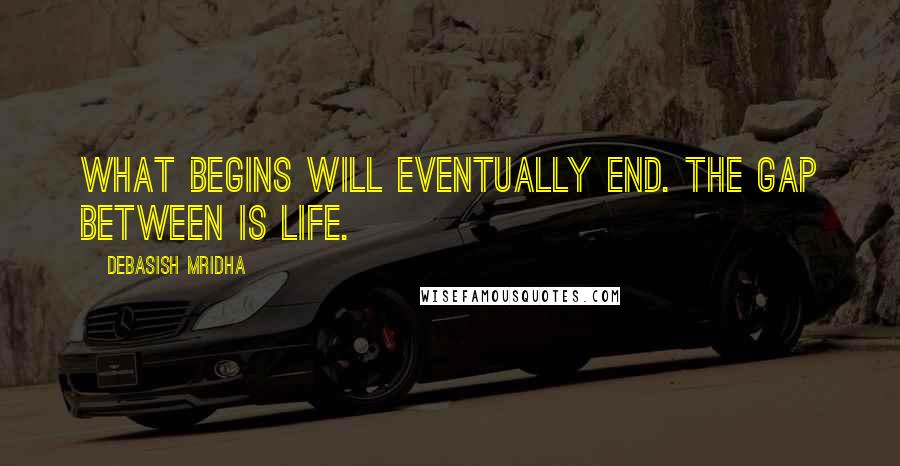 Debasish Mridha Quotes: What begins will eventually end. The gap between is life.