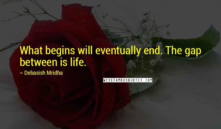 Debasish Mridha Quotes: What begins will eventually end. The gap between is life.