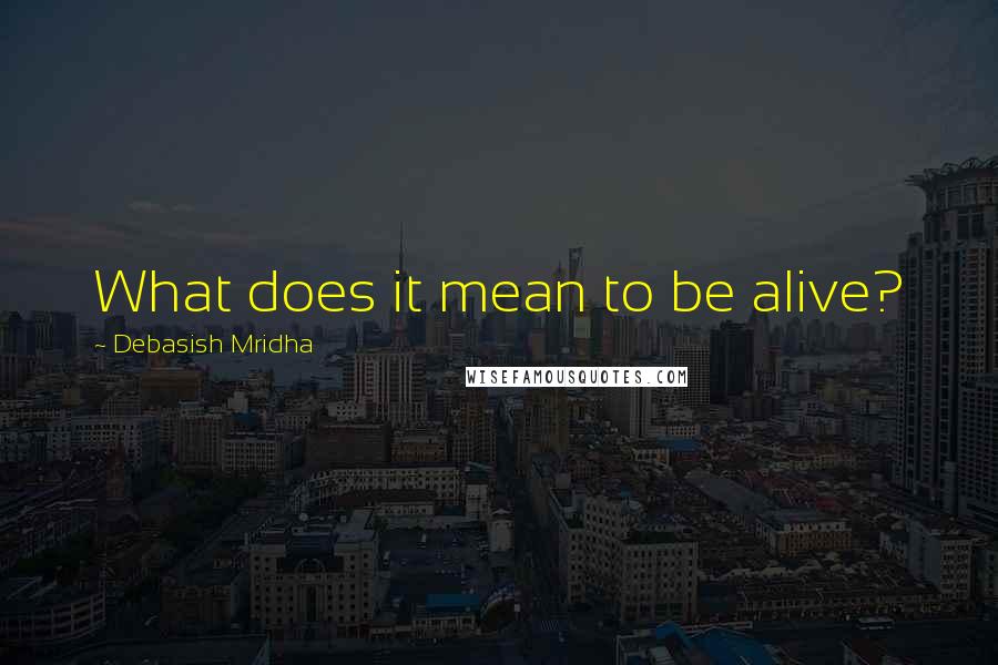 Debasish Mridha Quotes: What does it mean to be alive?