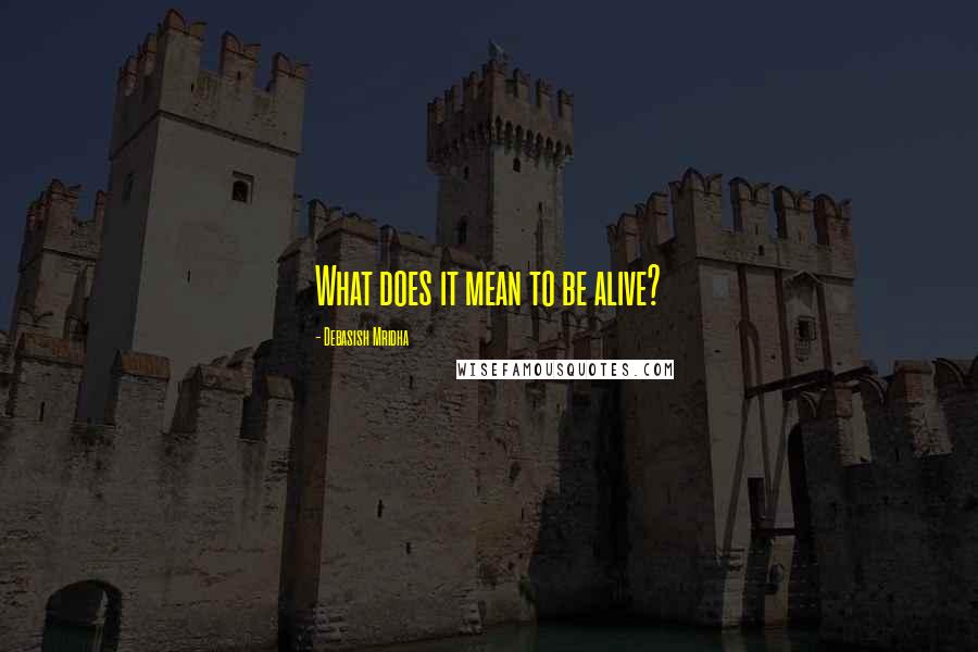 Debasish Mridha Quotes: What does it mean to be alive?