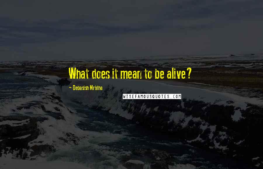 Debasish Mridha Quotes: What does it mean to be alive?