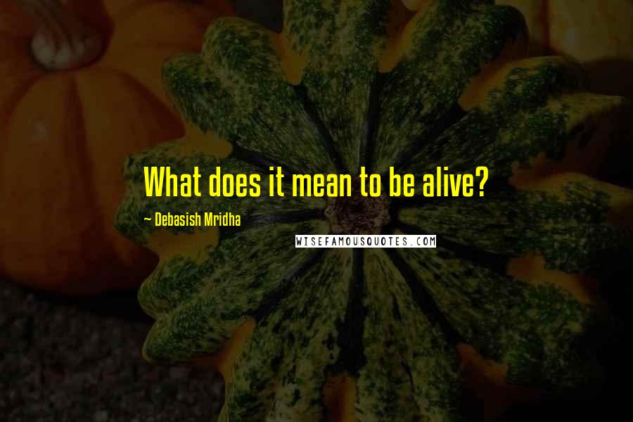 Debasish Mridha Quotes: What does it mean to be alive?