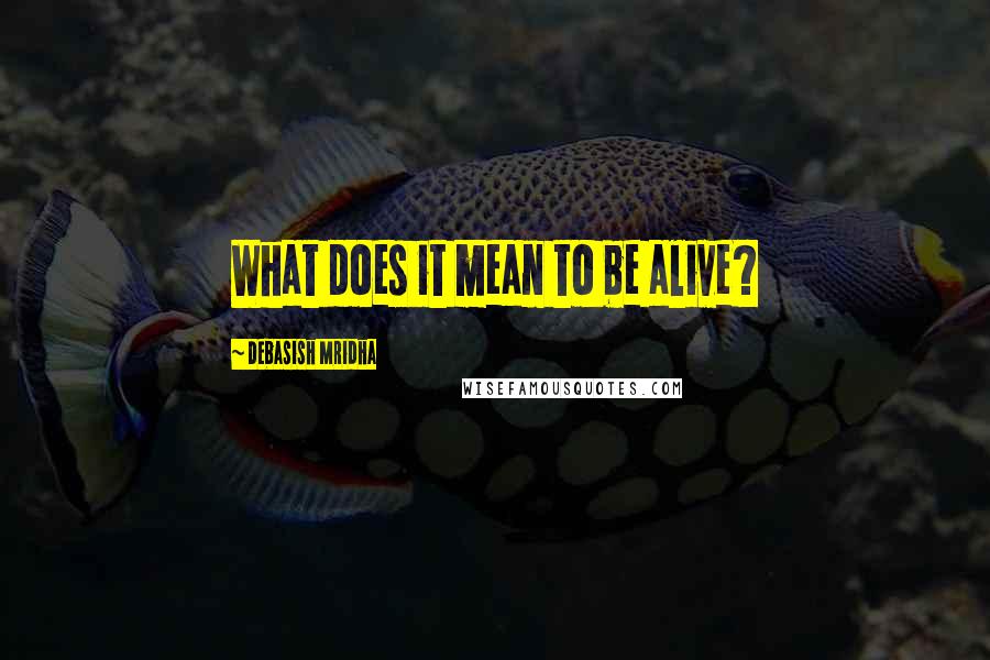 Debasish Mridha Quotes: What does it mean to be alive?