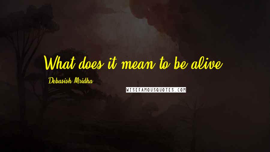 Debasish Mridha Quotes: What does it mean to be alive?