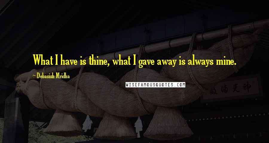 Debasish Mridha Quotes: What I have is thine, what I gave away is always mine.