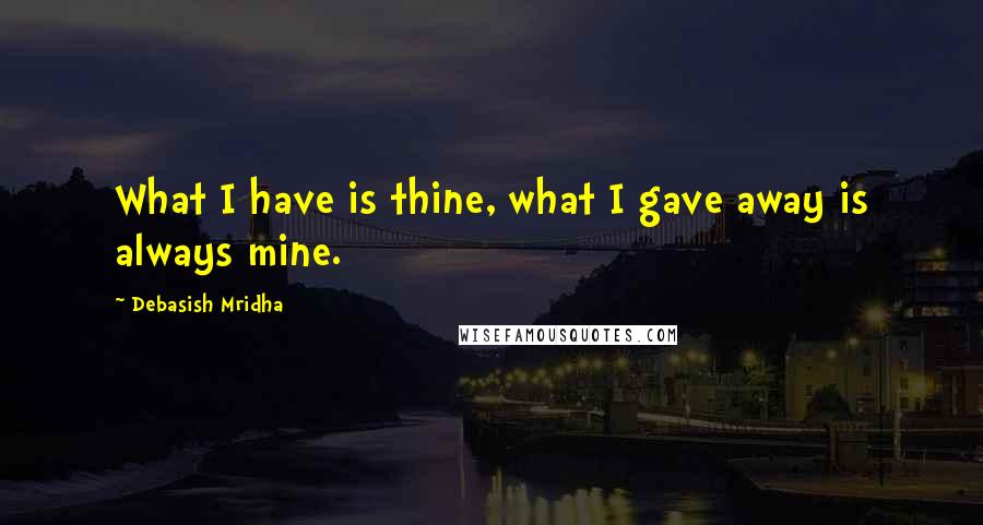 Debasish Mridha Quotes: What I have is thine, what I gave away is always mine.