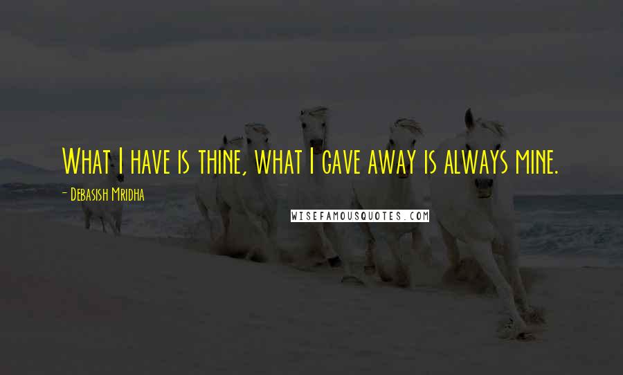 Debasish Mridha Quotes: What I have is thine, what I gave away is always mine.