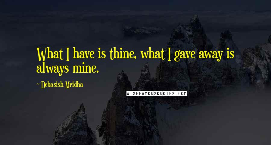 Debasish Mridha Quotes: What I have is thine, what I gave away is always mine.