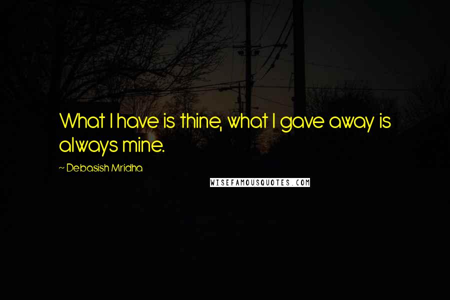 Debasish Mridha Quotes: What I have is thine, what I gave away is always mine.