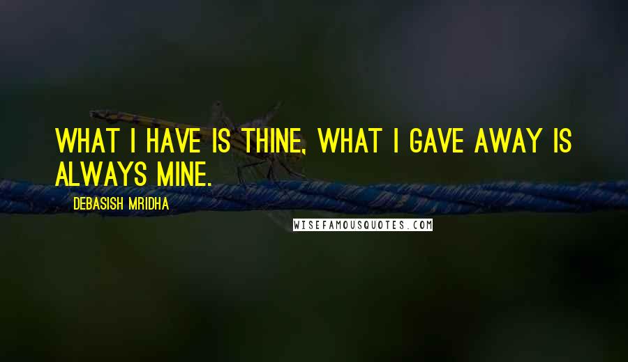 Debasish Mridha Quotes: What I have is thine, what I gave away is always mine.