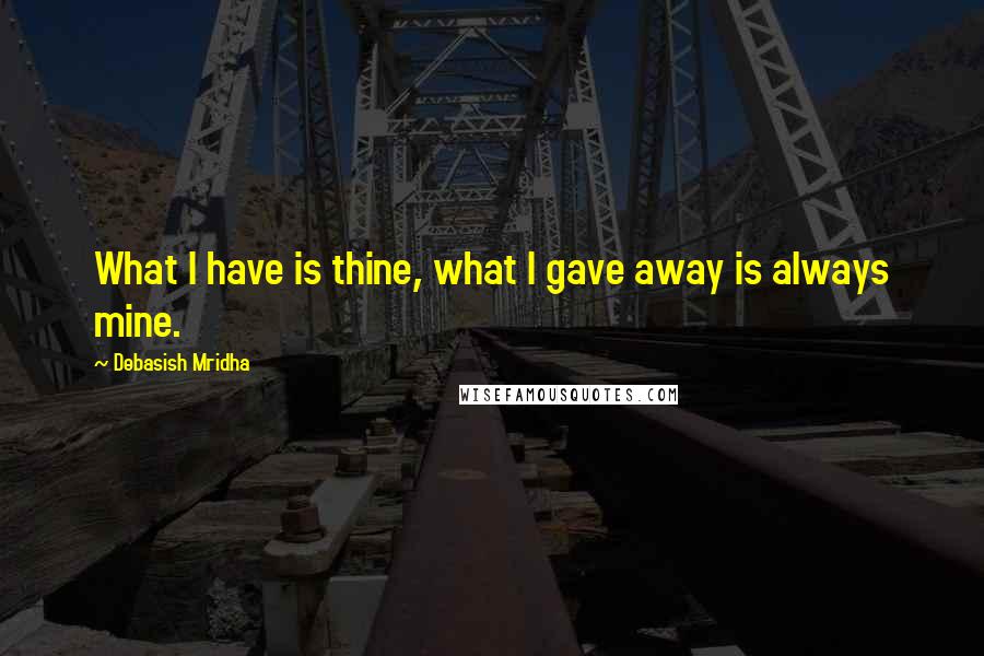 Debasish Mridha Quotes: What I have is thine, what I gave away is always mine.