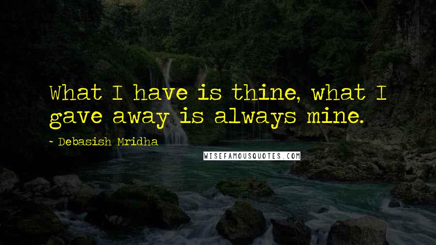 Debasish Mridha Quotes: What I have is thine, what I gave away is always mine.