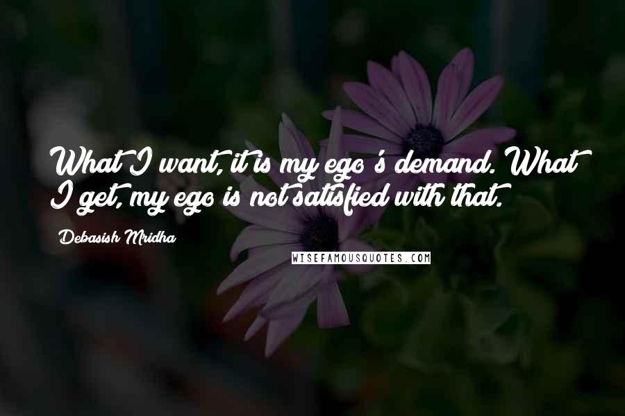 Debasish Mridha Quotes: What I want, it is my ego's demand. What I get, my ego is not satisfied with that.