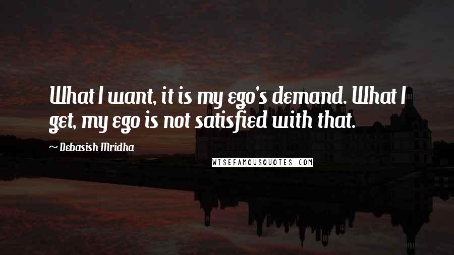 Debasish Mridha Quotes: What I want, it is my ego's demand. What I get, my ego is not satisfied with that.