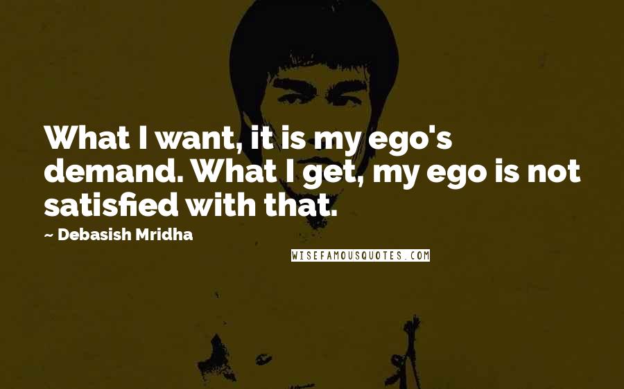 Debasish Mridha Quotes: What I want, it is my ego's demand. What I get, my ego is not satisfied with that.