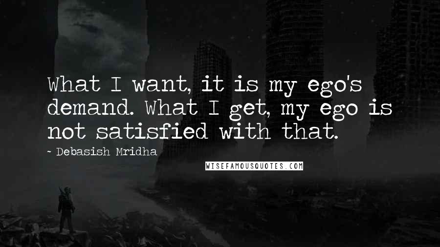 Debasish Mridha Quotes: What I want, it is my ego's demand. What I get, my ego is not satisfied with that.