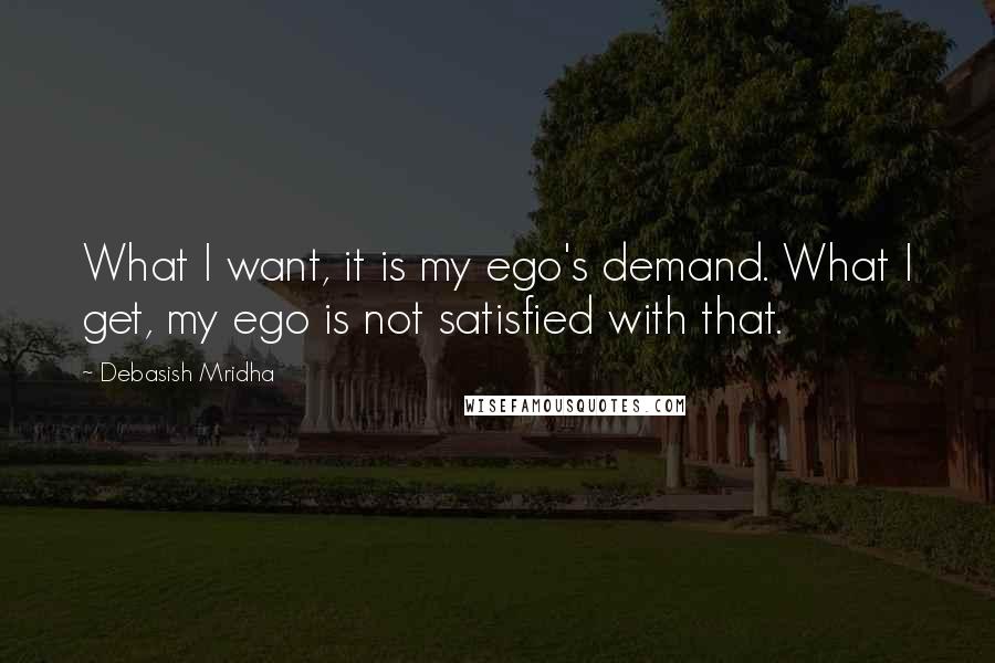 Debasish Mridha Quotes: What I want, it is my ego's demand. What I get, my ego is not satisfied with that.