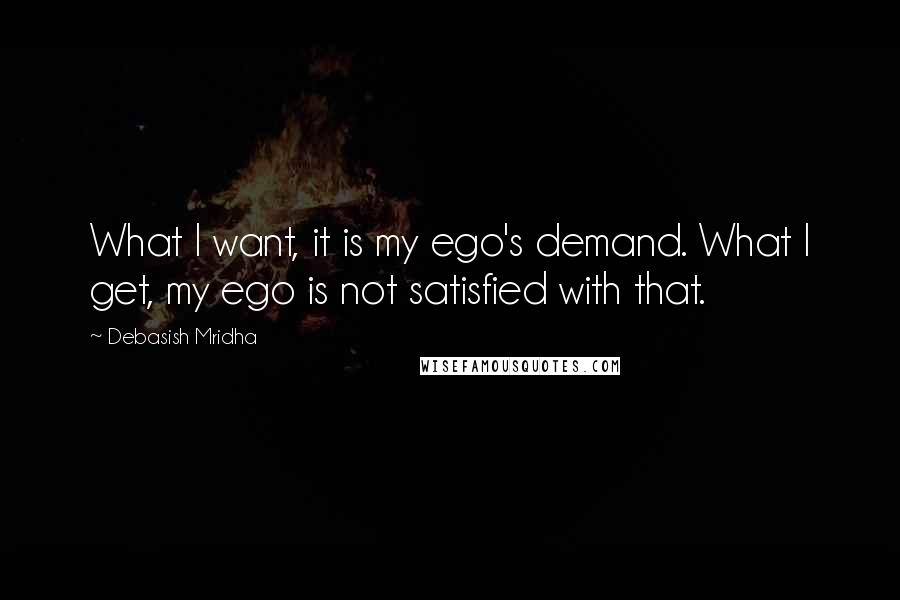 Debasish Mridha Quotes: What I want, it is my ego's demand. What I get, my ego is not satisfied with that.