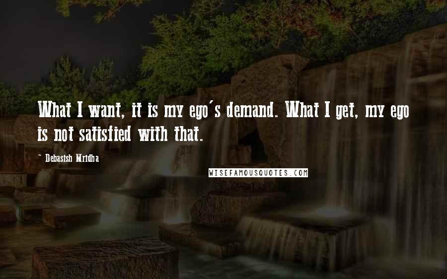 Debasish Mridha Quotes: What I want, it is my ego's demand. What I get, my ego is not satisfied with that.