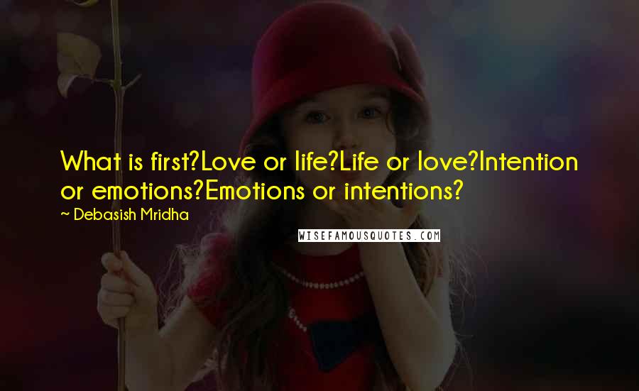 Debasish Mridha Quotes: What is first?Love or life?Life or love?Intention or emotions?Emotions or intentions?