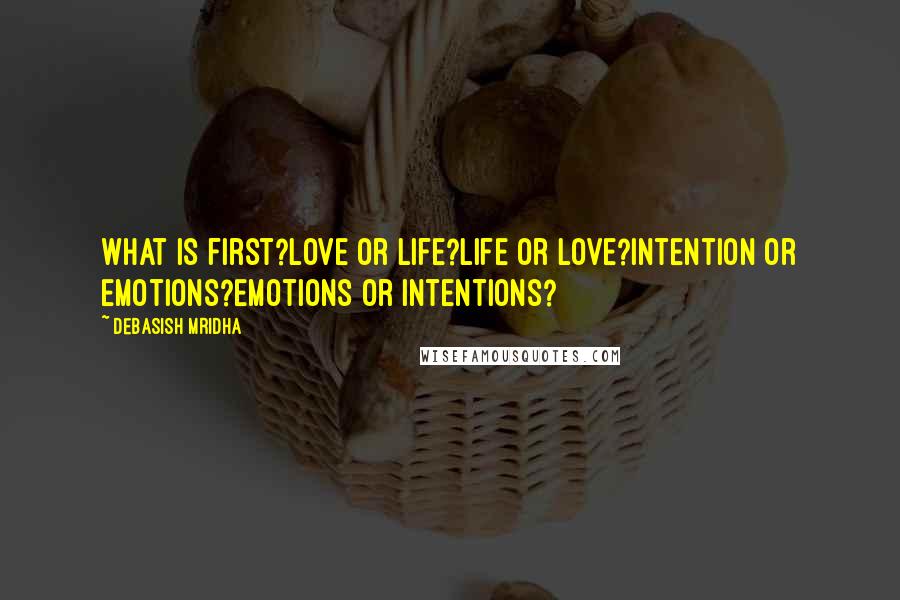 Debasish Mridha Quotes: What is first?Love or life?Life or love?Intention or emotions?Emotions or intentions?