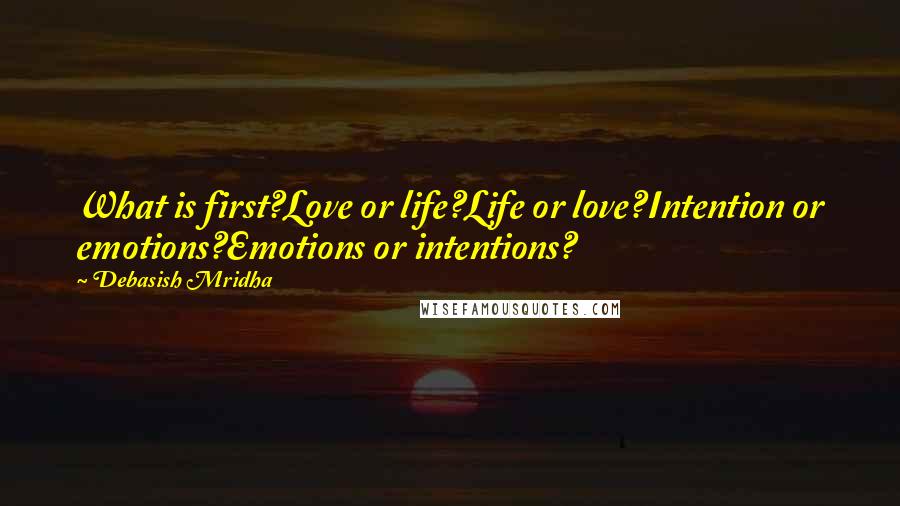 Debasish Mridha Quotes: What is first?Love or life?Life or love?Intention or emotions?Emotions or intentions?