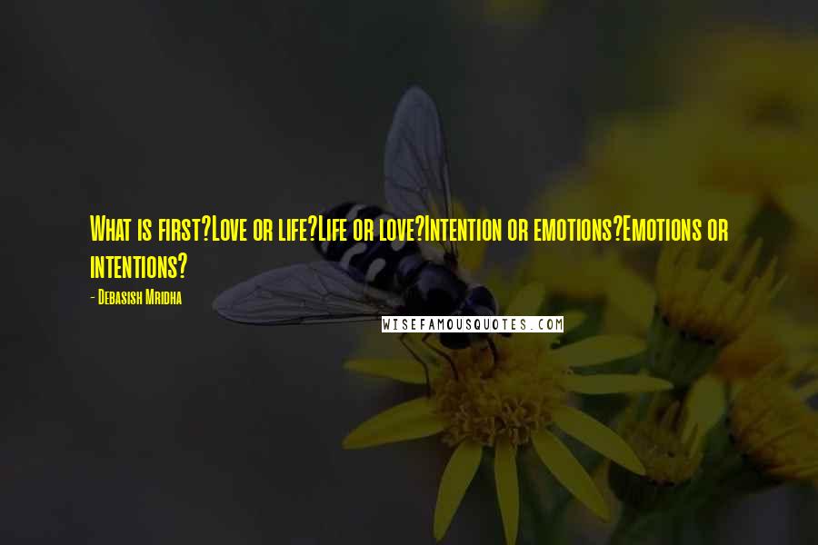 Debasish Mridha Quotes: What is first?Love or life?Life or love?Intention or emotions?Emotions or intentions?