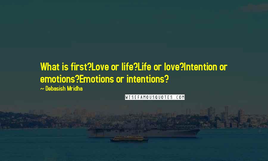 Debasish Mridha Quotes: What is first?Love or life?Life or love?Intention or emotions?Emotions or intentions?