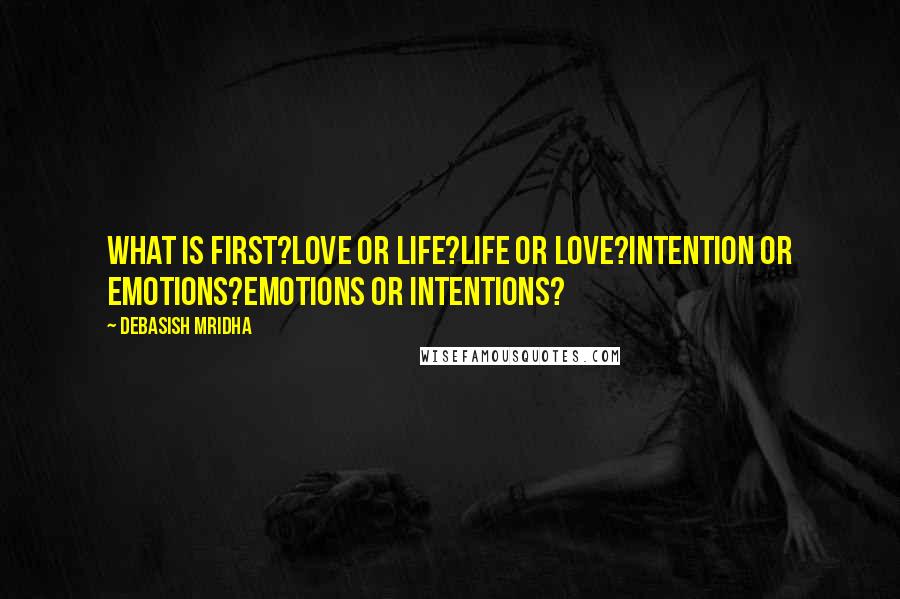 Debasish Mridha Quotes: What is first?Love or life?Life or love?Intention or emotions?Emotions or intentions?