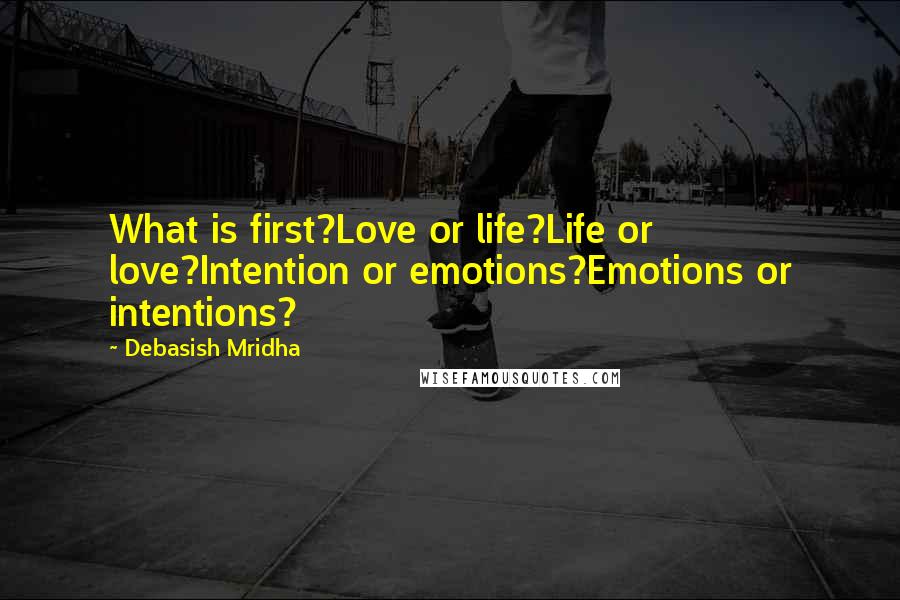 Debasish Mridha Quotes: What is first?Love or life?Life or love?Intention or emotions?Emotions or intentions?