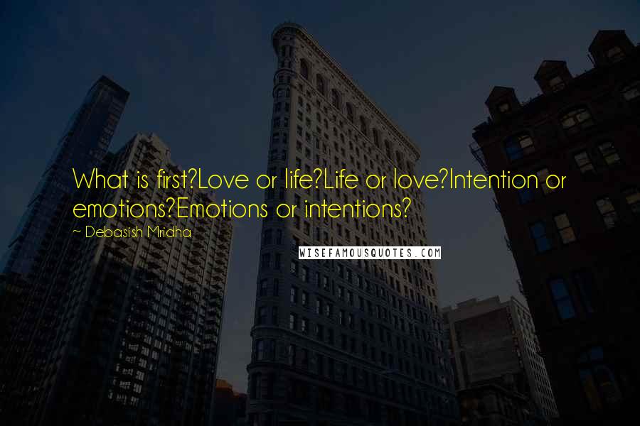 Debasish Mridha Quotes: What is first?Love or life?Life or love?Intention or emotions?Emotions or intentions?