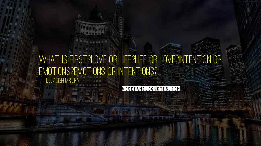 Debasish Mridha Quotes: What is first?Love or life?Life or love?Intention or emotions?Emotions or intentions?