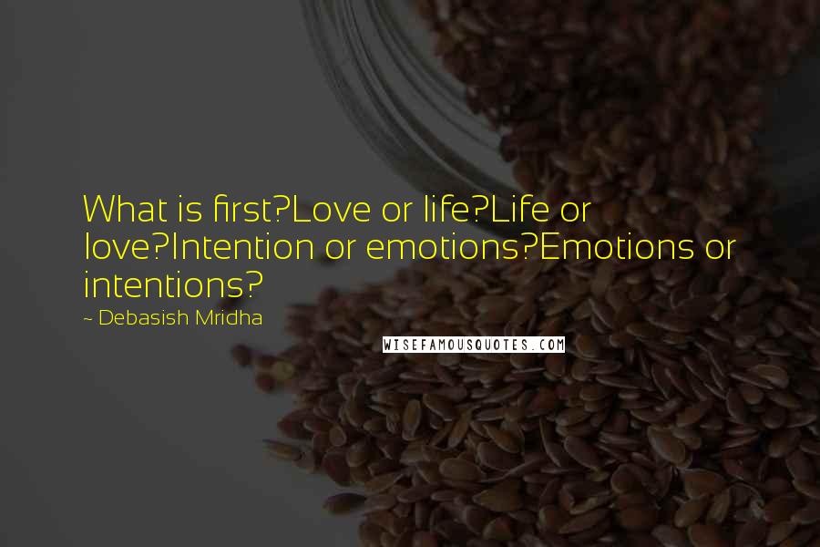 Debasish Mridha Quotes: What is first?Love or life?Life or love?Intention or emotions?Emotions or intentions?