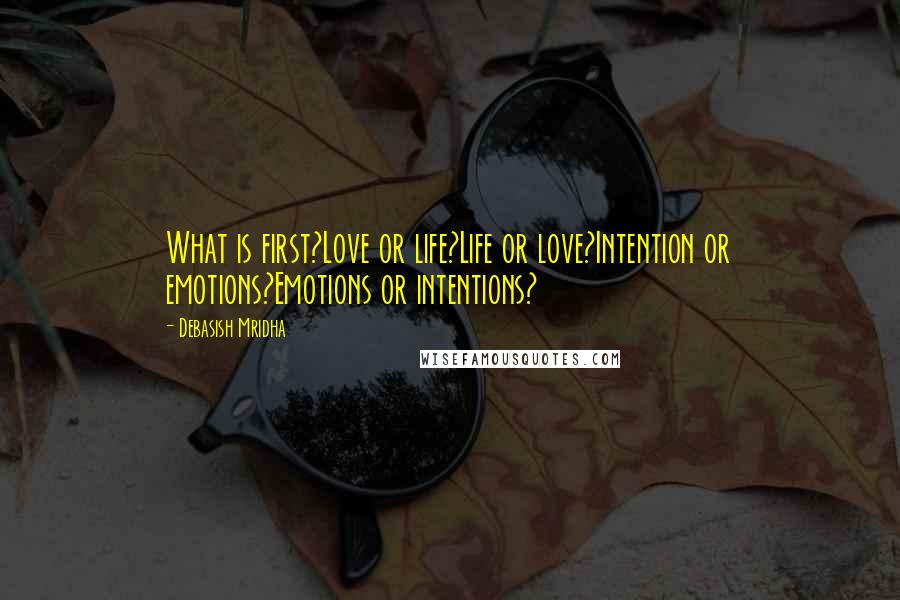 Debasish Mridha Quotes: What is first?Love or life?Life or love?Intention or emotions?Emotions or intentions?