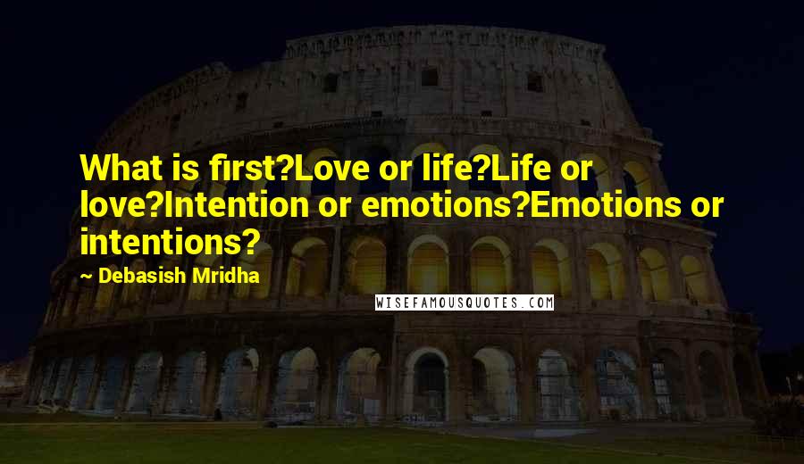 Debasish Mridha Quotes: What is first?Love or life?Life or love?Intention or emotions?Emotions or intentions?