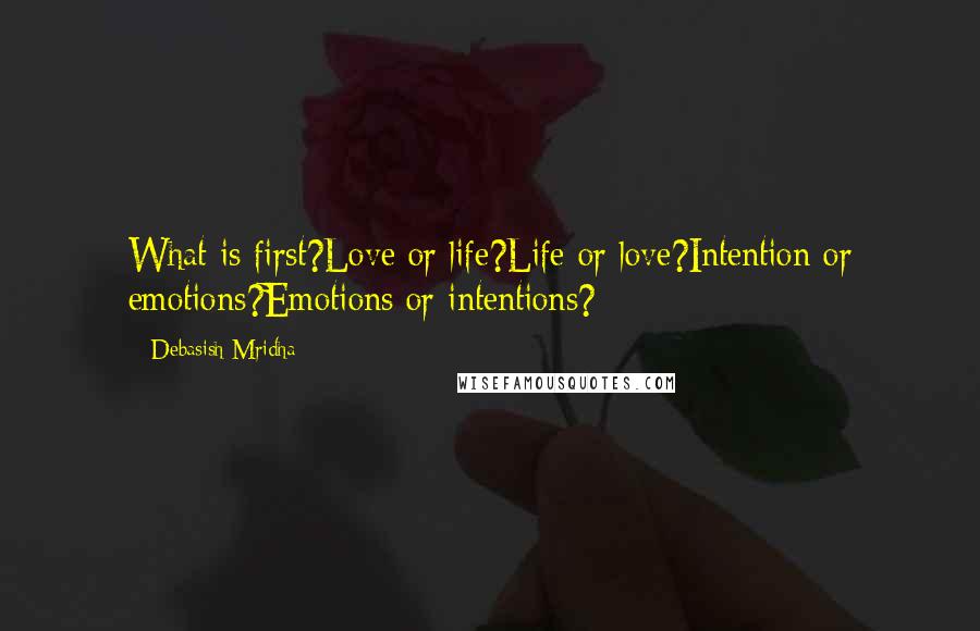 Debasish Mridha Quotes: What is first?Love or life?Life or love?Intention or emotions?Emotions or intentions?
