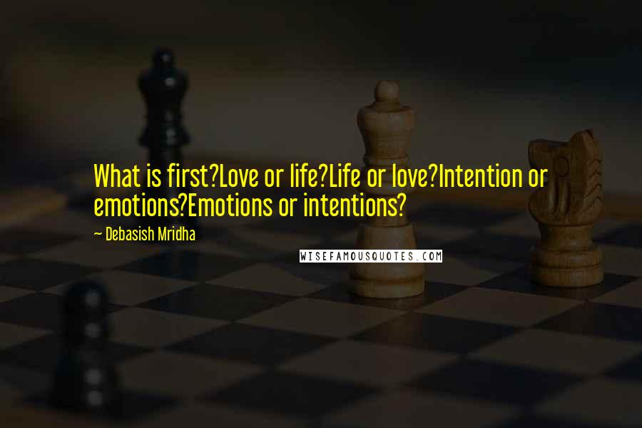 Debasish Mridha Quotes: What is first?Love or life?Life or love?Intention or emotions?Emotions or intentions?