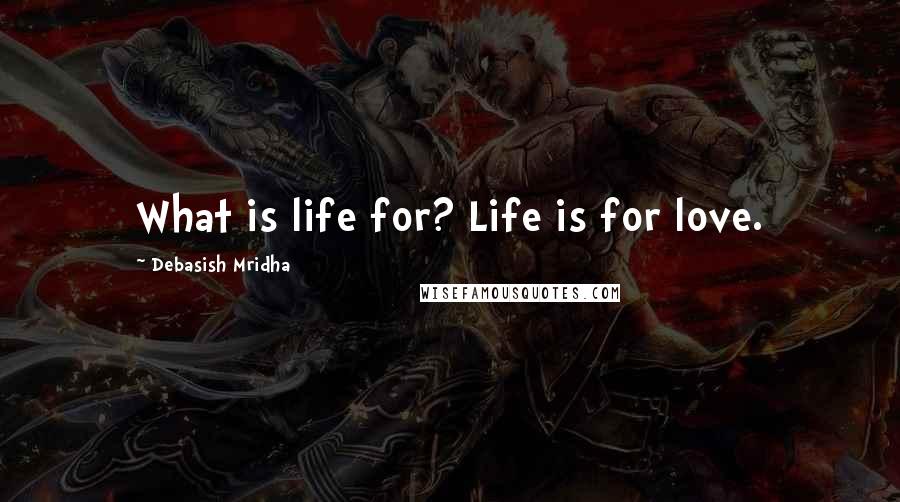 Debasish Mridha Quotes: What is life for? Life is for love.