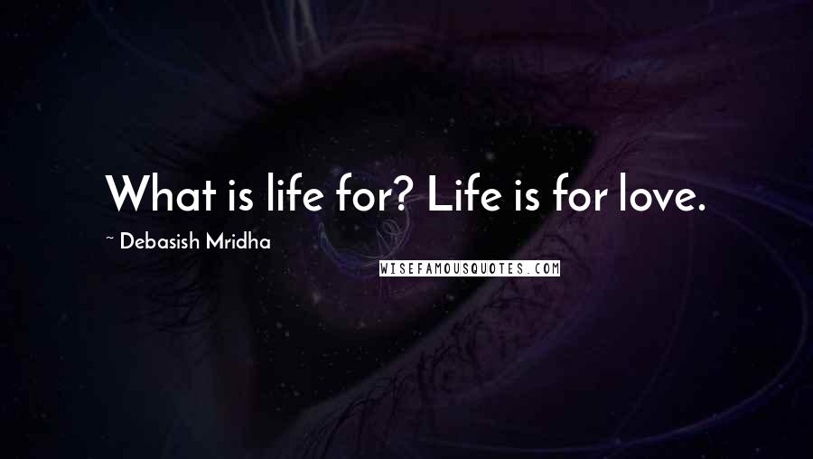 Debasish Mridha Quotes: What is life for? Life is for love.