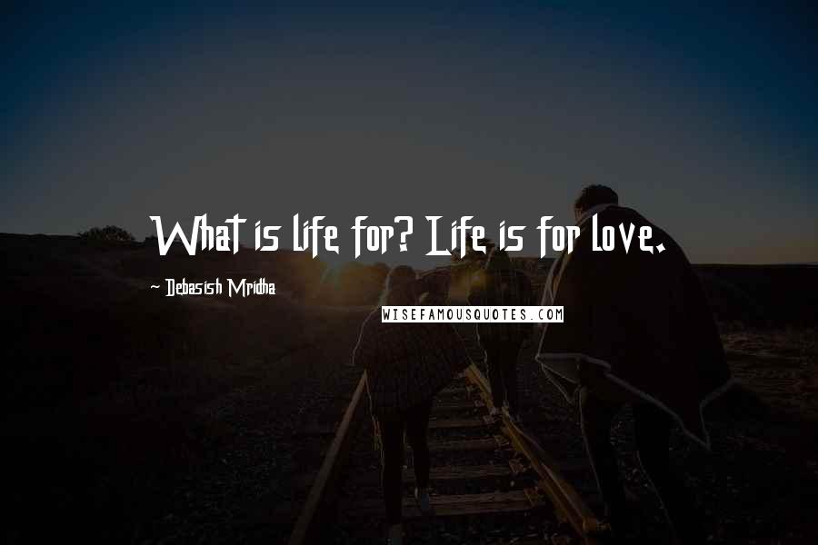 Debasish Mridha Quotes: What is life for? Life is for love.