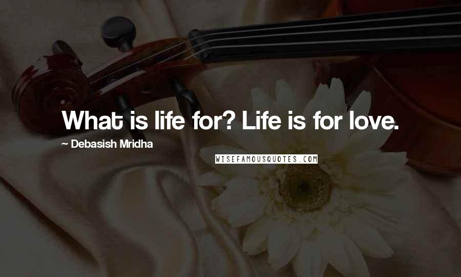 Debasish Mridha Quotes: What is life for? Life is for love.